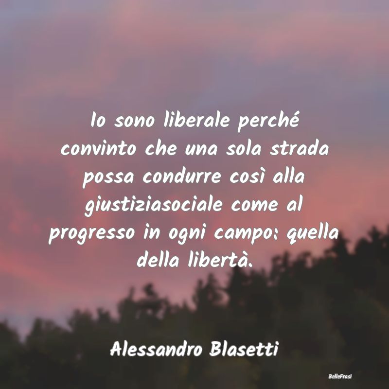 Frasi Liberalismo - Io sono liberale perché convinto che una sola str...