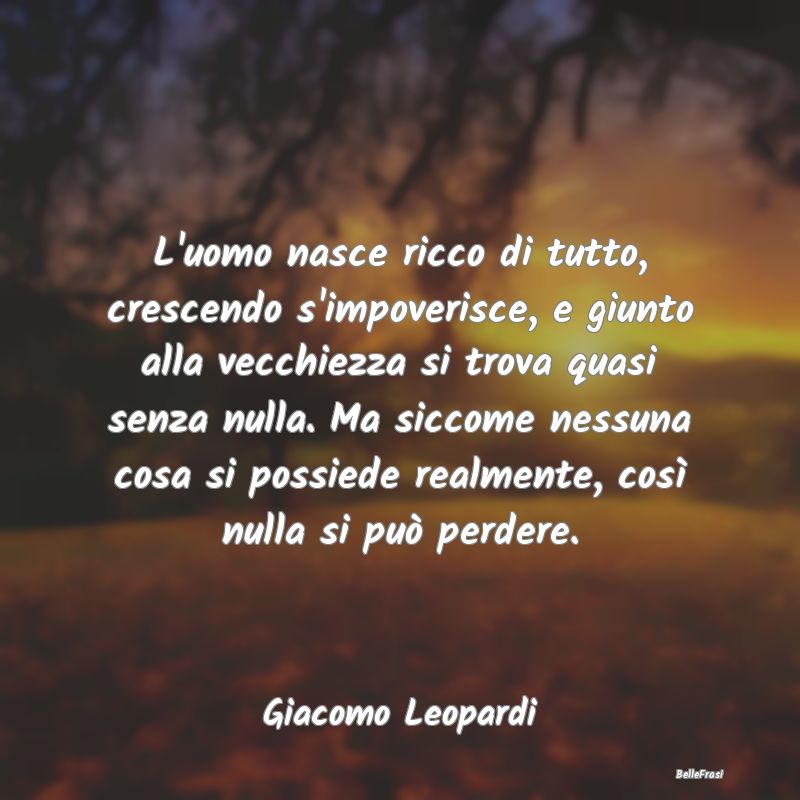 L'uomo nasce ricco di tutto, crescendo s'impoveris...