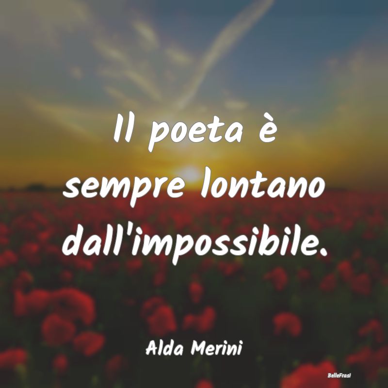 Il poeta è sempre lontano dall'impossibile....