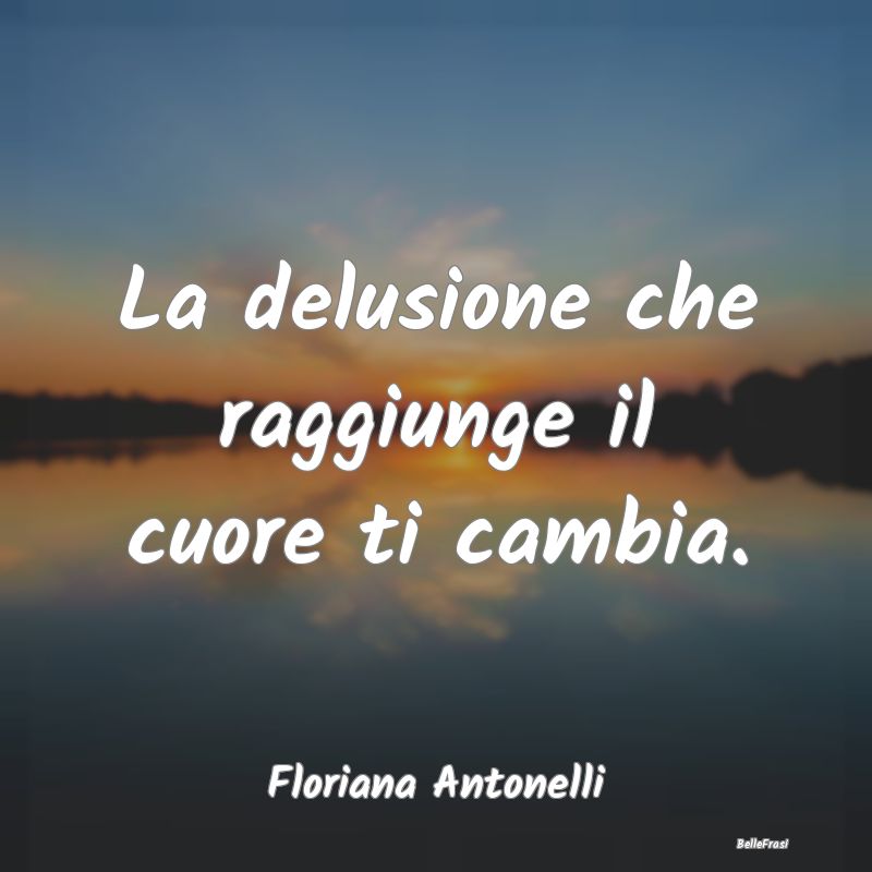 Frasi sulla Tristezza - La delusione che raggiunge il cuore ti cambia....