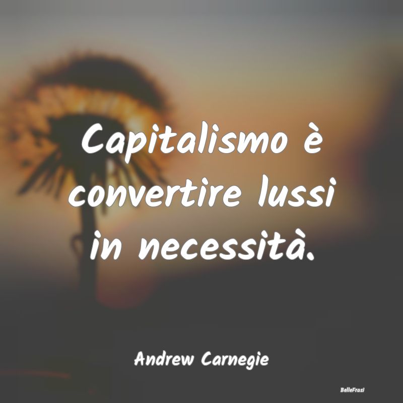 Capitalismo è convertire lussi in necessità....