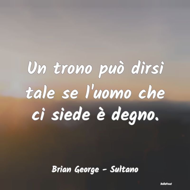 Un trono può dirsi tale se l'uomo che ci siede è...