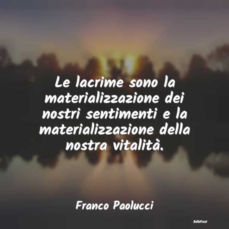 Frasi sulla Tristezza - Le lacrime sono la materializzazione dei nostri se...