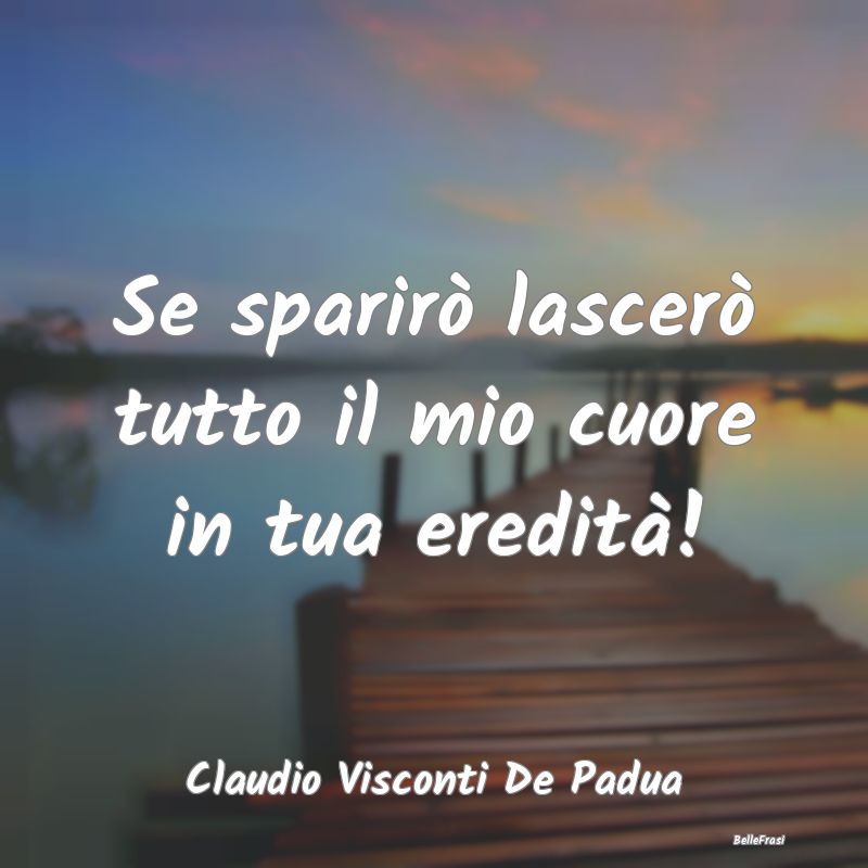 Frasi sulla Tristezza - Se sparirò lascerò tutto il mio cuore in tua ere...