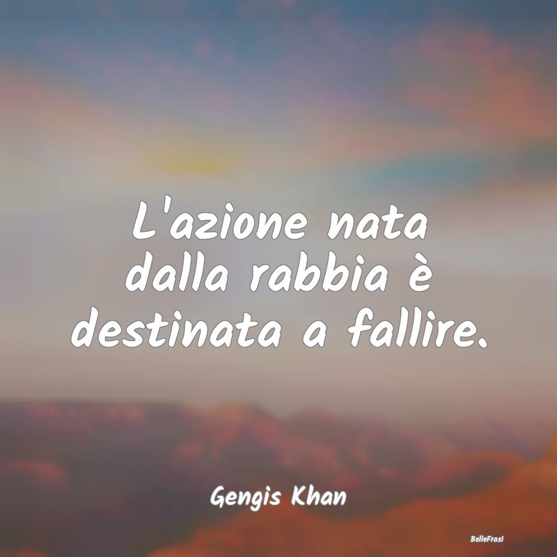 Frasi sulla Rabbia - L'azione nata dalla rabbia è destinata a fallire....