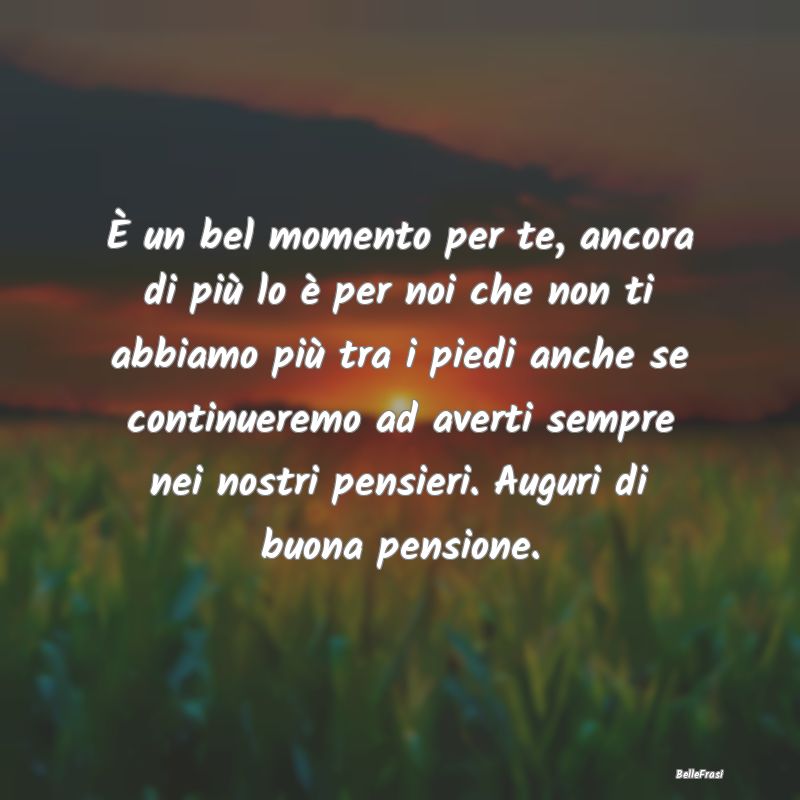 Frasi sulla pensione - È un bel momento per te, ancora di più lo è per...