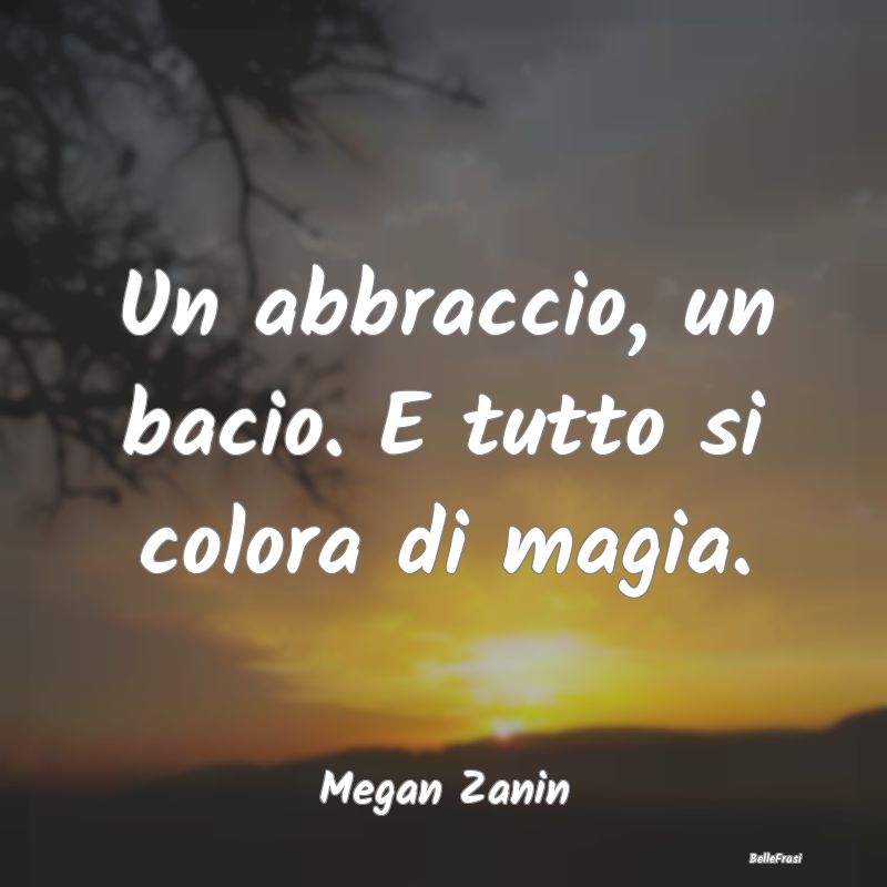 Frasi sugli Abbracci - Un abbraccio, un bacio. E tutto si colora di magia...