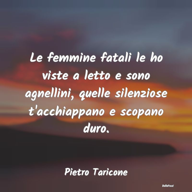 Frasi Apparenza - Le femmine fatali le ho viste a letto e sono agnel...