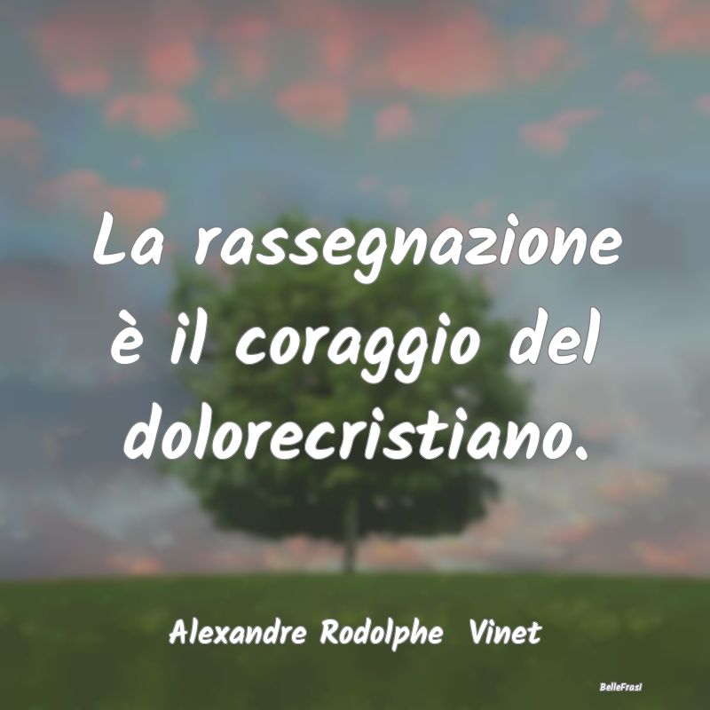 Frasi sulla Rassegnazione - La rassegnazione è il coraggio del dolorecristian...