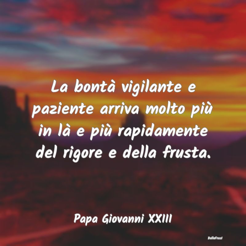 La bontà vigilante e paziente arriva molto più i...