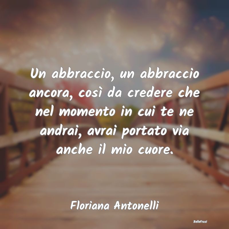 Frasi sugli Abbracci - Un abbraccio, un abbraccio ancora, così da creder...