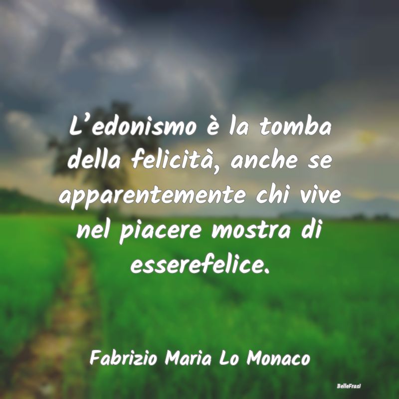 Frasi Apparenza - L’edonismo è la tomba della felicità, anche se...