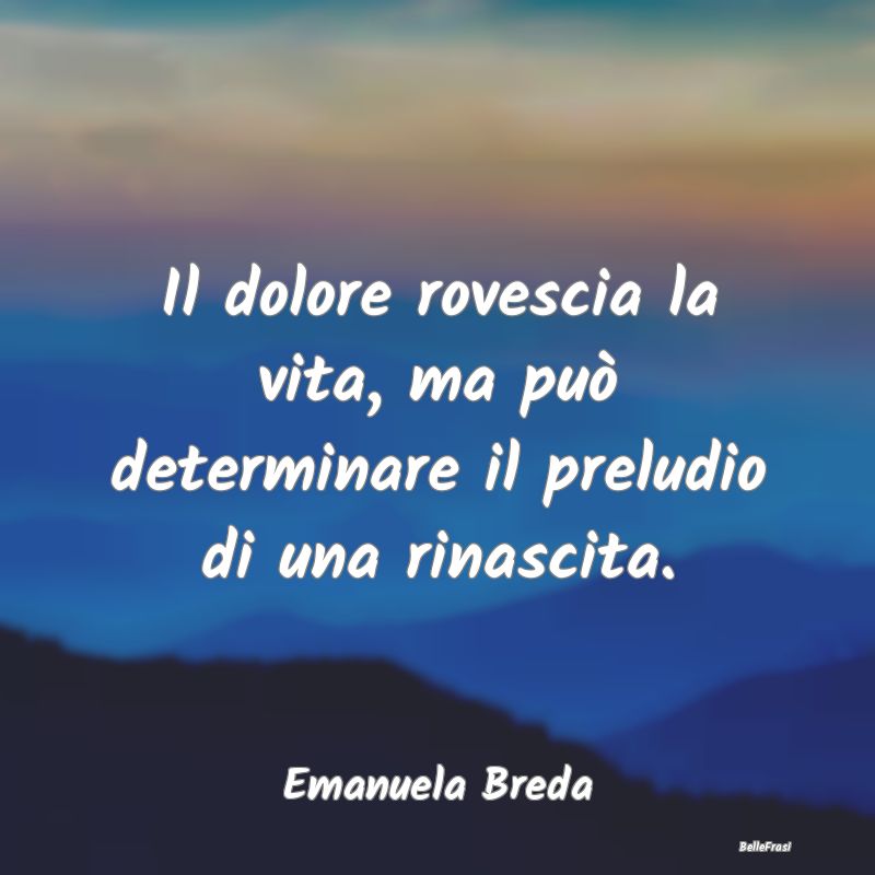 Il dolore rovescia la vita, ma può determinare il...