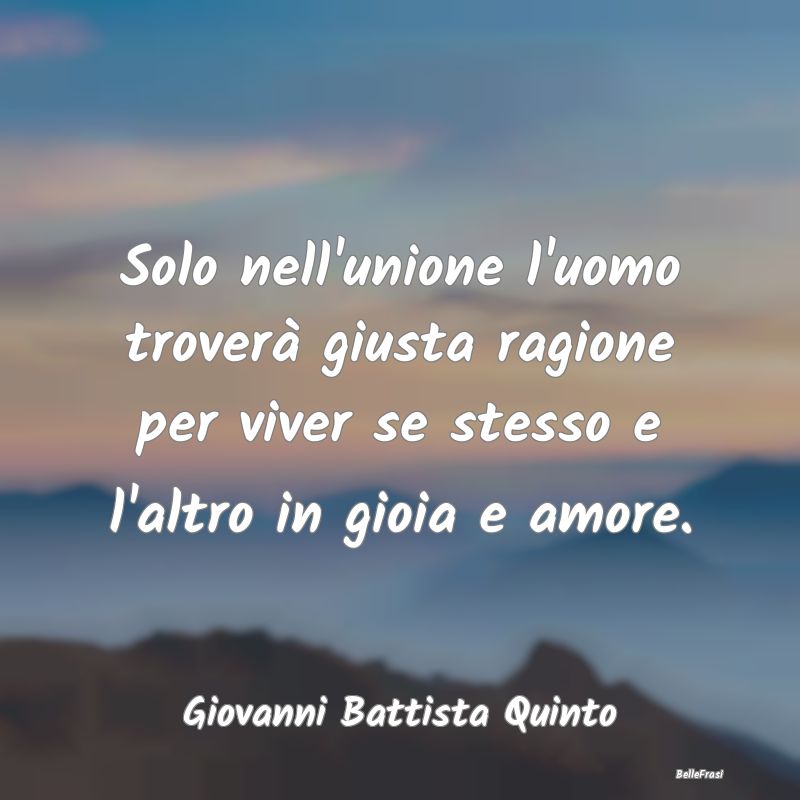 Frasi sugli Abbracci - Solo nell'unione l'uomo troverà giusta ragione pe...