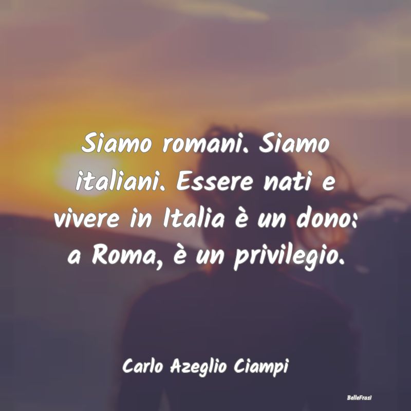 Siamo romani. Siamo italiani. Essere nati e vivere...
