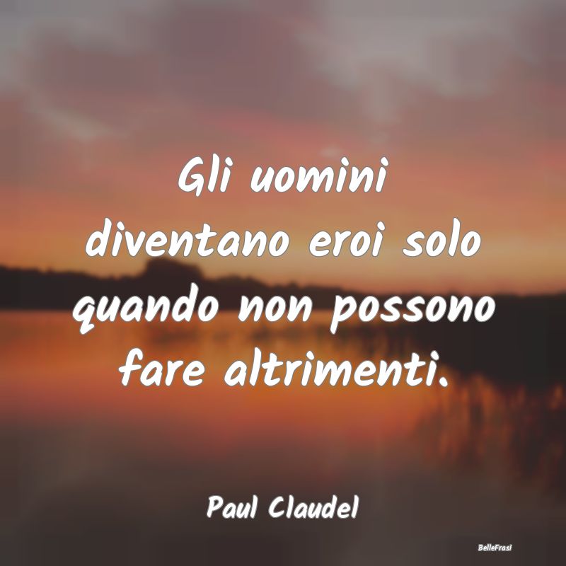 Frasi sull'Assenza - Gli uomini diventano eroi solo quando non possono ...