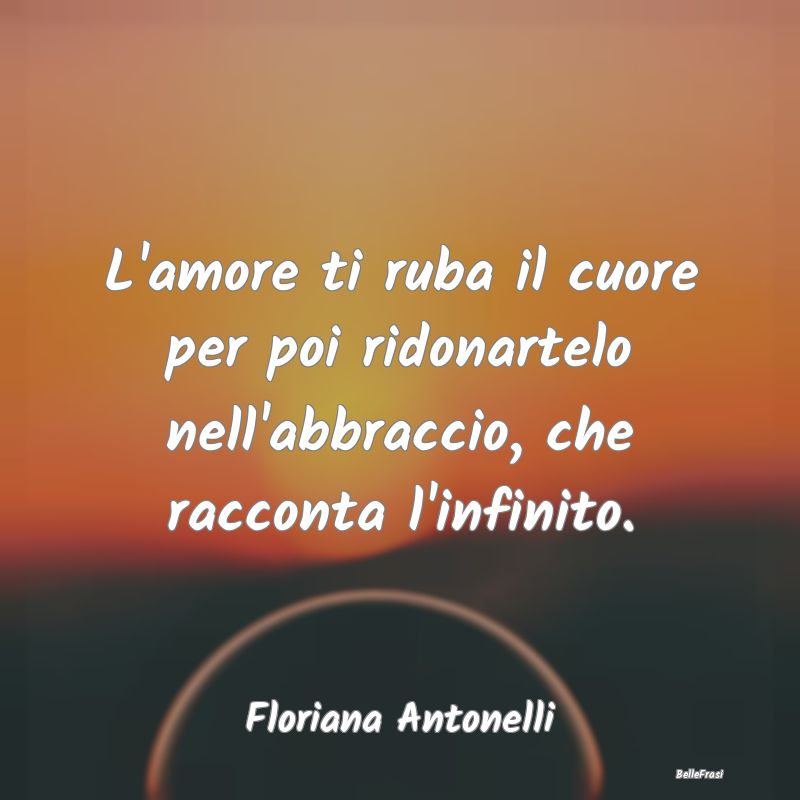 Frasi sugli Abbracci - L'amore ti ruba il cuore per poi ridonartelo nell'...