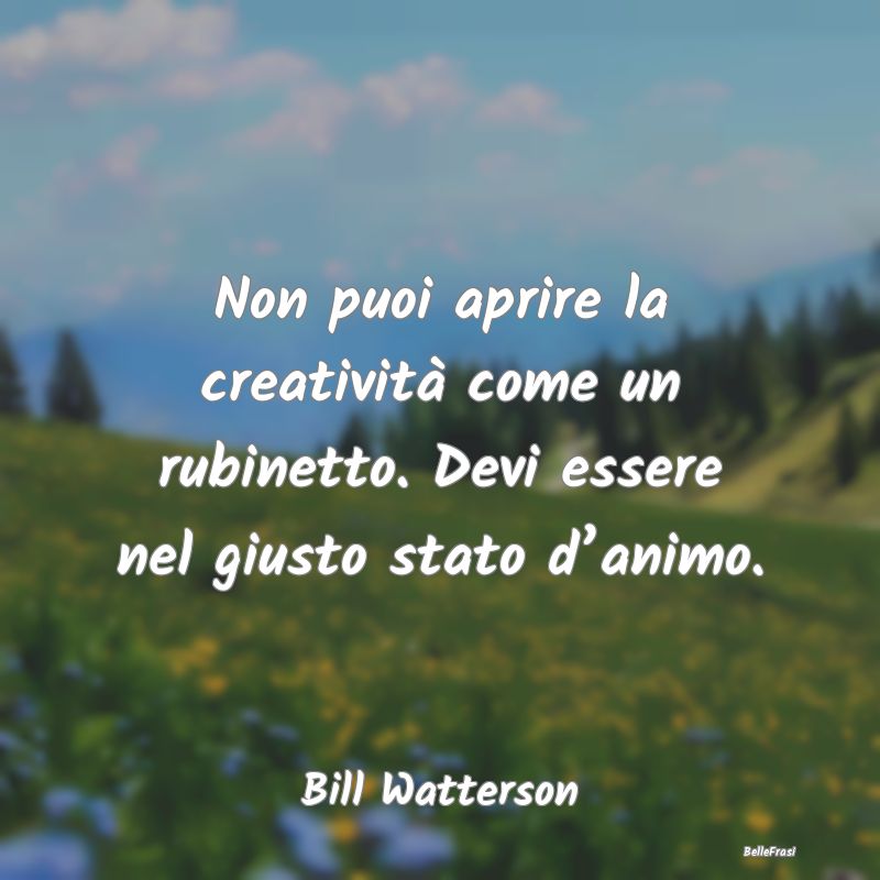 Frasi sulla creatività - Non puoi aprire la creatività come un rubinetto. ...