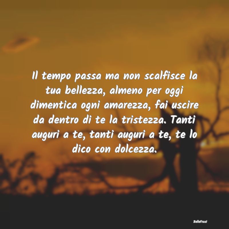 Frasi di Compleanno - Il tempo passa ma non scalfisce la tua bellezza, a...