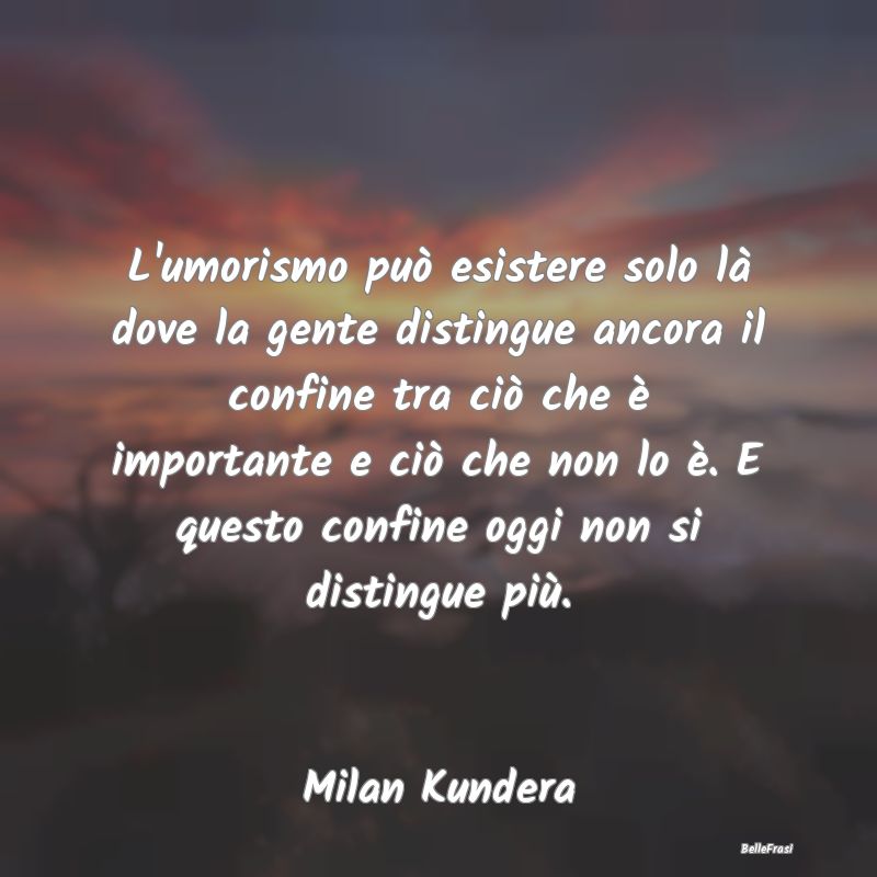 L'umorismo può esistere solo là dove la gente di...