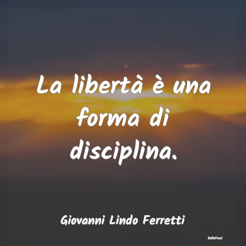 La libertà è una forma di disciplina....