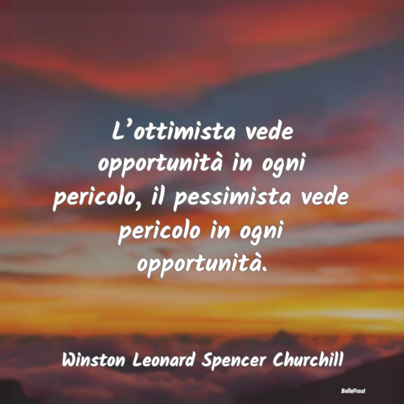 L’ottimista vede opportunità in ogni pericolo, ...