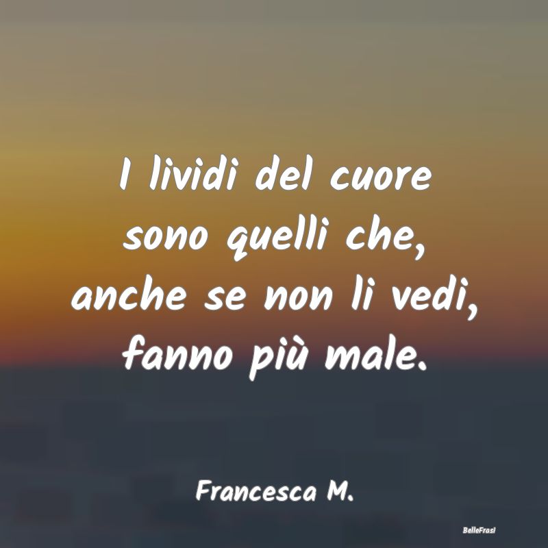 Frasi sulla Tristezza - I lividi del cuore sono quelli che, anche se non l...