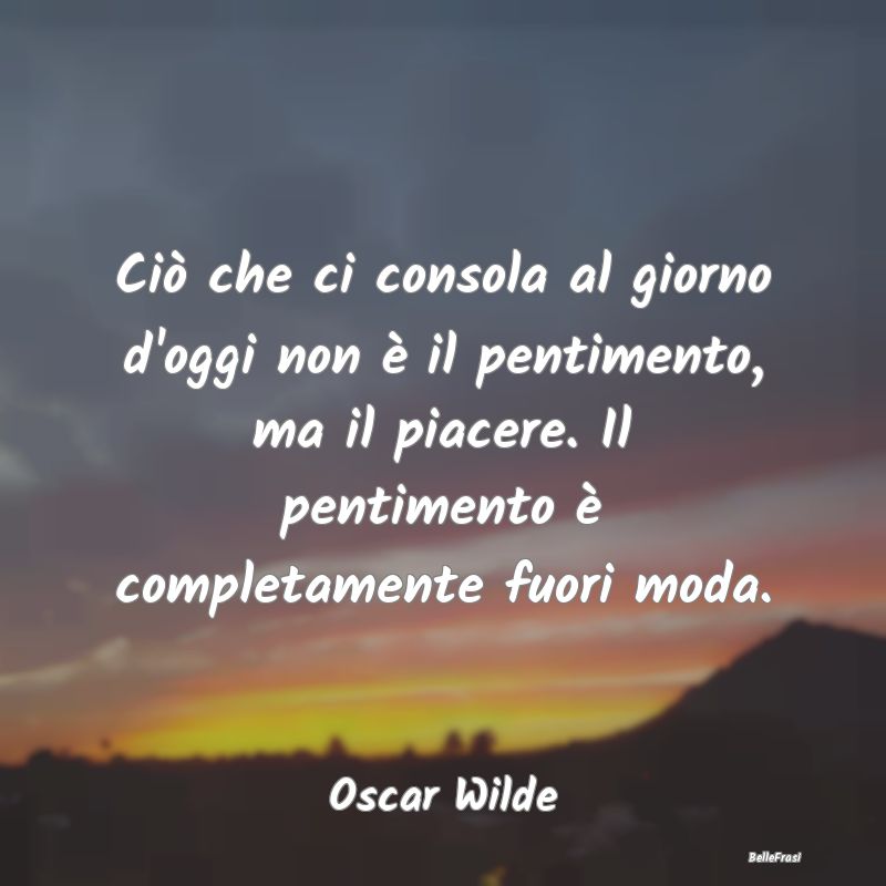 Frasi sul Pentimento - Ciò che ci consola al giorno d'oggi non è il pen...