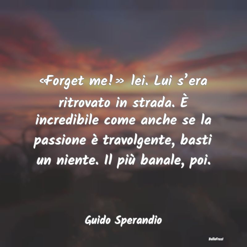 Frasi sul Lasciarsi - «Forget me!» lei. Lui s’era ritrovato in strad...