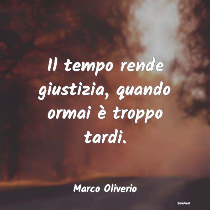 Frasi Abitudine - Il tempo rende giustizia, quando ormai è troppo t...