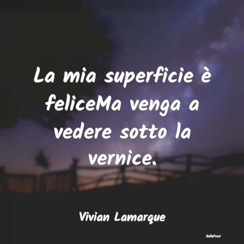 Frasi Apparenza - La mia superficie è feliceMa venga a vedere sotto...