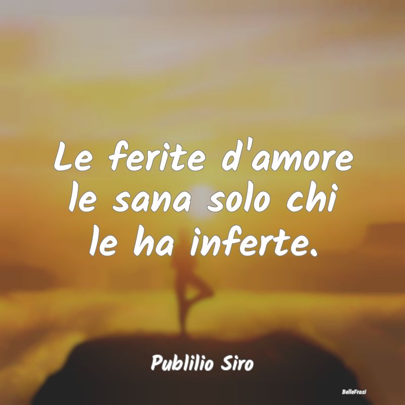 Frasi sulla Tristezza - Le ferite d'amore le sana solo chi le ha inferte....