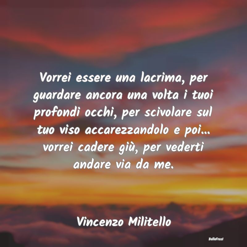 Frasi sulla Tristezza - Vorrei essere una lacrima, per guardare ancora una...