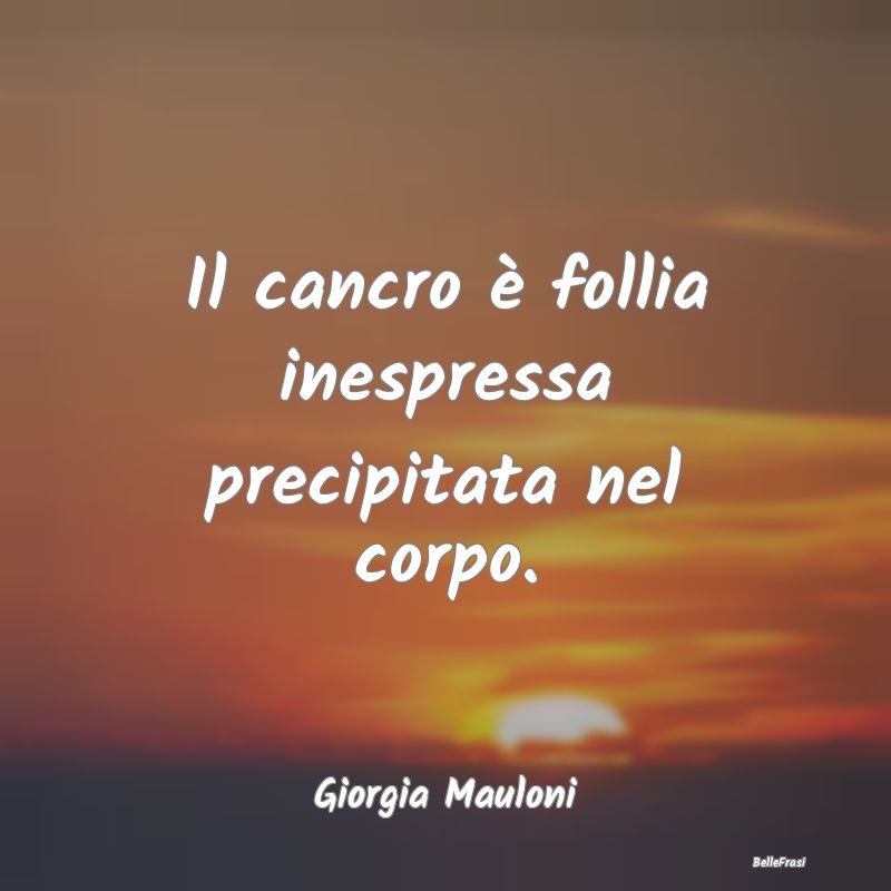 Proverbi sulla Salute - Il cancro è follia inespressa precipitata nel cor...