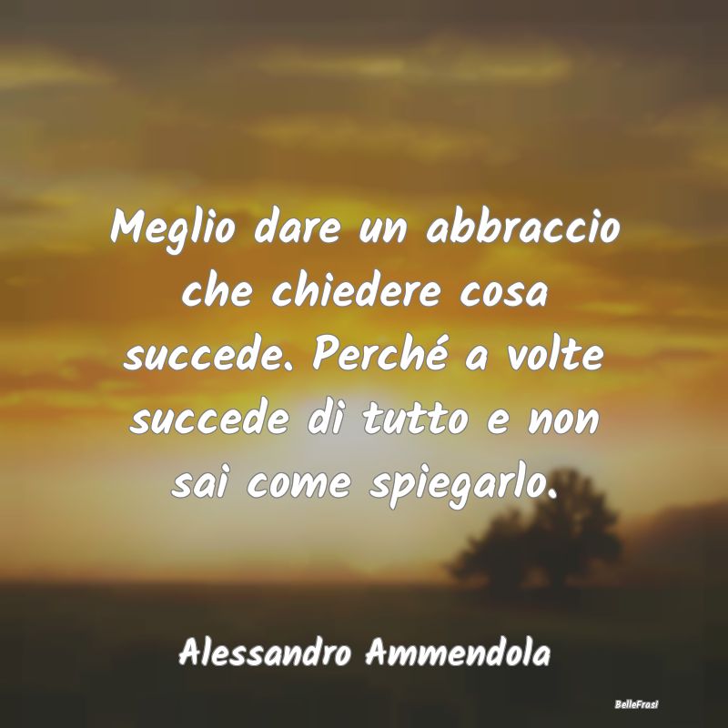 Frasi sugli Abbracci - Meglio dare un abbraccio che chiedere cosa succede...