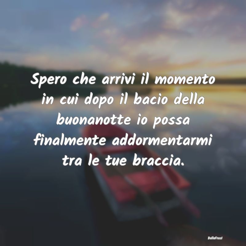 Frasi di Buonanotte - Spero che arrivi il momento in cui dopo il bacio d...