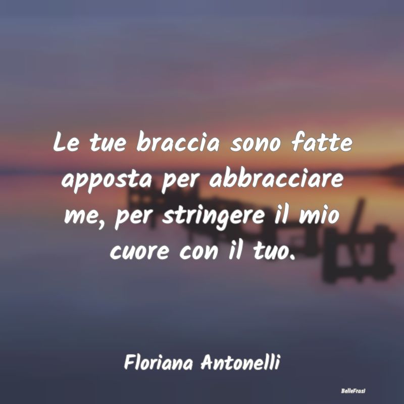 Frasi sugli Abbracci - Le tue braccia sono fatte apposta per abbracciare ...