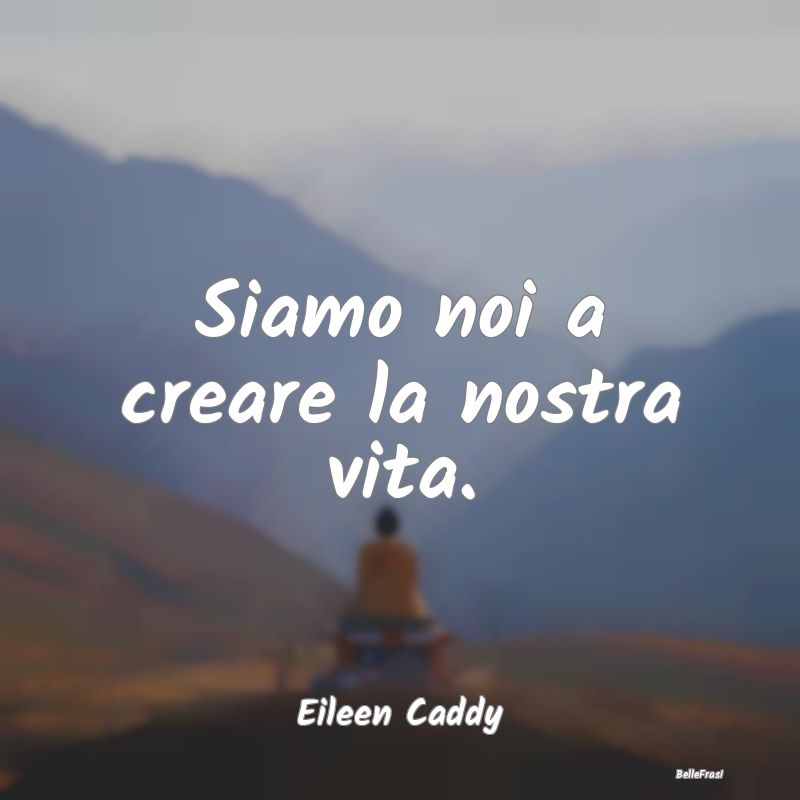 Siamo noi a creare la nostra vita....