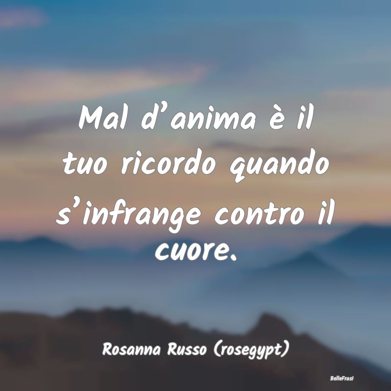 Frasi sulla Tristezza - Mal d’anima è il tuo ricordo quando s’infrang...