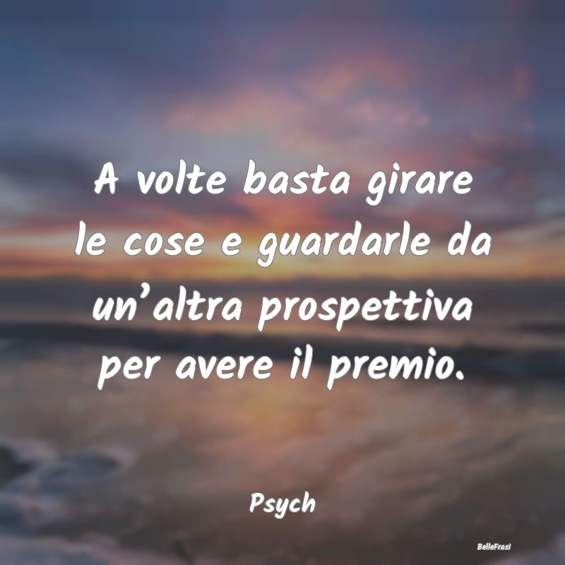 Frasi sulle prospettive - A volte basta girare le cose e guardarle da un’a...