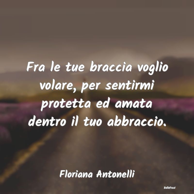 Frasi sugli Abbracci - Fra le tue braccia voglio volare, per sentirmi pro...