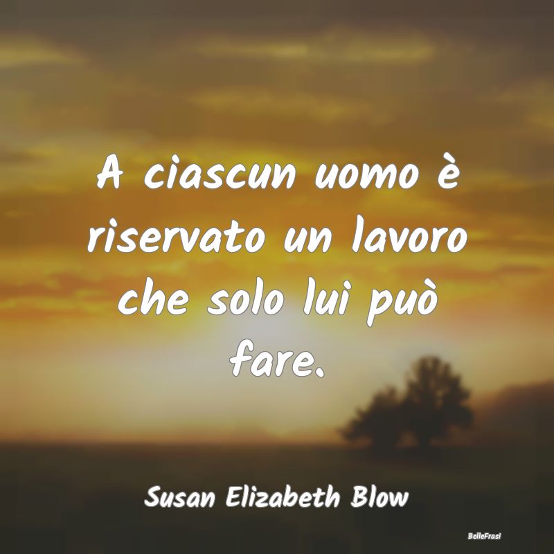 Frasi sul Lavoro - A ciascun uomo è riservato un lavoro che solo lui...