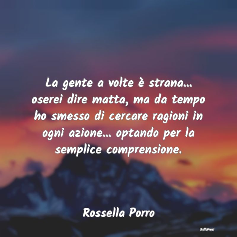 La gente a volte è strana... oserei dire matta, m...