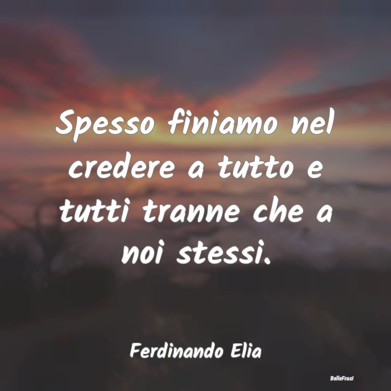 Frasi sulla Tristezza - Spesso finiamo nel credere a tutto e tutti tranne ...