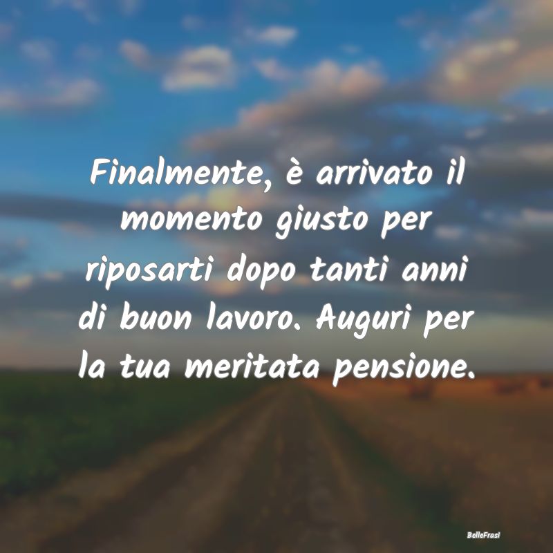 Frasi sulla pensione - Finalmente, è arrivato il momento giusto per ripo...