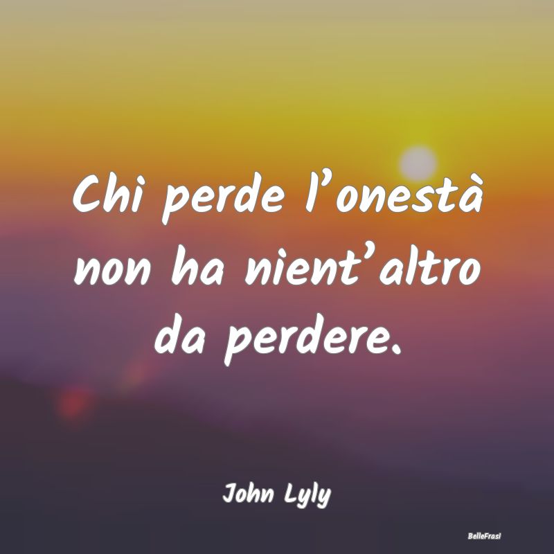 Frasi sull’Onestà - Chi perde l’onestà non ha nient’altro da perd...