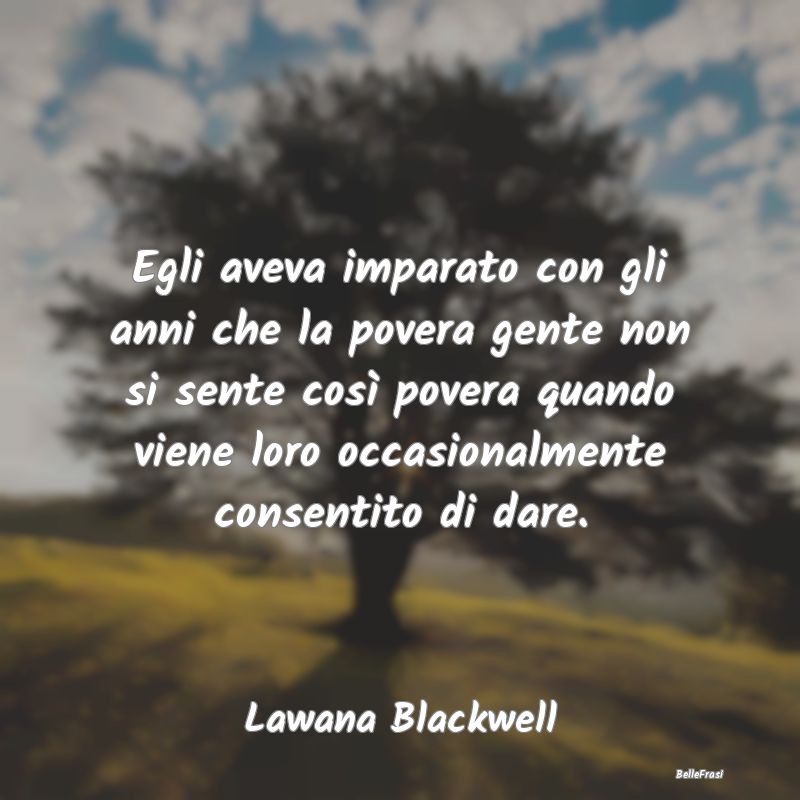 Frasi sulla generosità - Egli aveva imparato con gli anni che la povera gen...