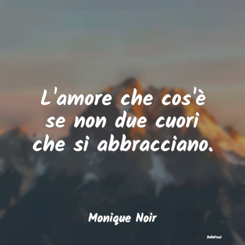 Frasi sugli Abbracci - L'amore che cos'è se non due cuori che si abbracc...