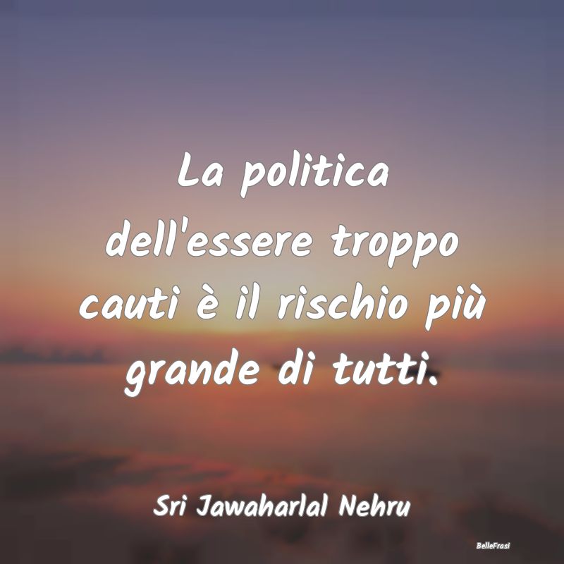 La politica dell'essere troppo cauti è il rischio...