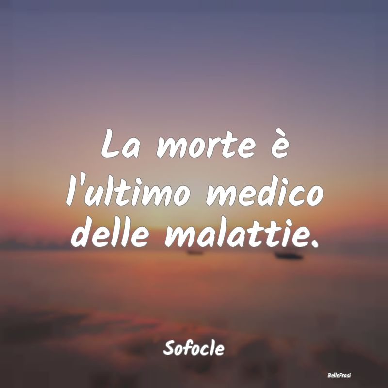 La morte è l'ultimo medico delle malattie....